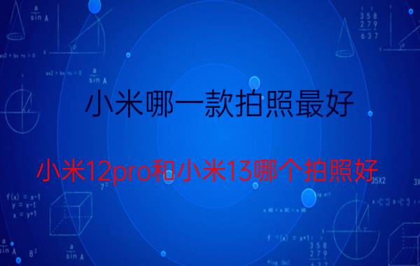 小米哪一款拍照最好 小米12pro和小米13哪个拍照好？